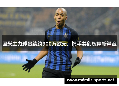 国米主力球员续约900万欧元，携手共创辉煌新篇章