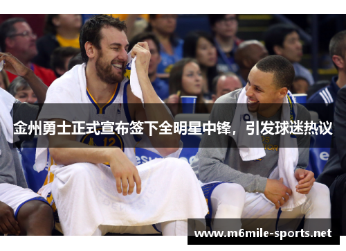 金州勇士正式宣布签下全明星中锋，引发球迷热议