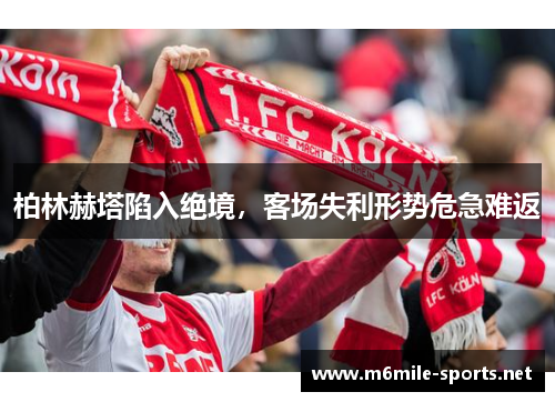 柏林赫塔陷入绝境，客场失利形势危急难返