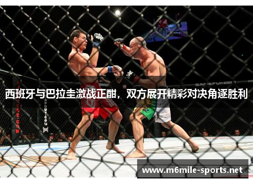 西班牙与巴拉圭激战正酣，双方展开精彩对决角逐胜利