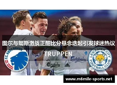 图尔与朗斯激战正酣比分悬念迭起引发球迷热议