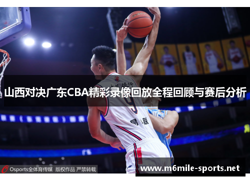 山西对决广东CBA精彩录像回放全程回顾与赛后分析